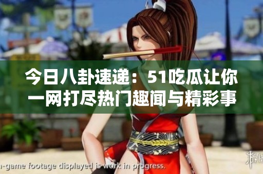 今日八卦速递：51吃瓜让你一网打尽热门趣闻与精彩事件