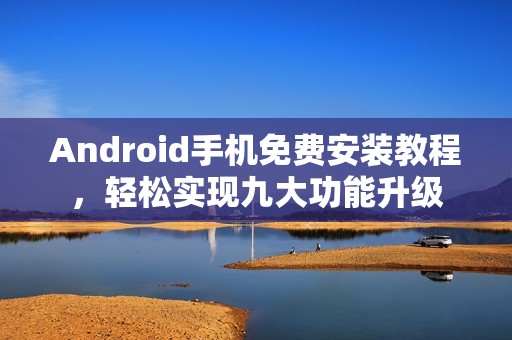 Android手机免费安装教程，轻松实现九大功能升级