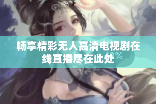 畅享精彩无人高清电视剧在线直播尽在此处