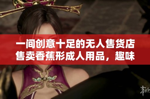 一间创意十足的无人售货店售卖香蕉形成人用品，趣味无限