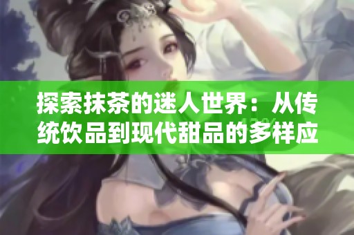探索抹茶的迷人世界：从传统饮品到现代甜品的多样应用