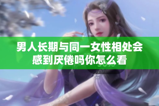 男人长期与同一女性相处会感到厌倦吗你怎么看