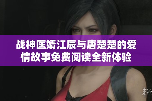 战神医婿江辰与唐楚楚的爱情故事免费阅读全新体验