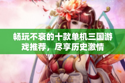 畅玩不衰的十款单机三国游戏推荐，尽享历史激情