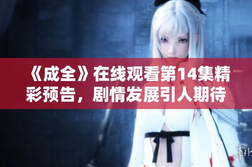 《成全》在线观看第14集精彩预告，剧情发展引人期待