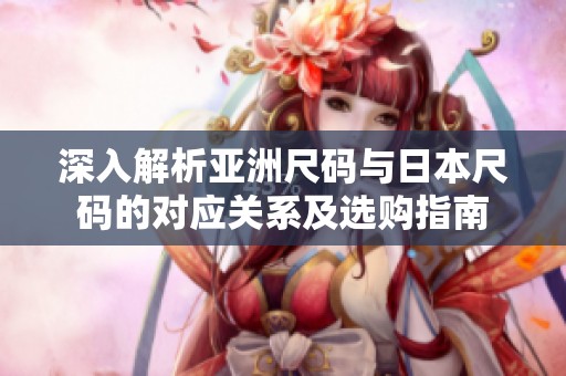 深入解析亚洲尺码与日本尺码的对应关系及选购指南