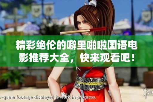 精彩绝伦的噼里啪啦国语电影推荐大全，快来观看吧！