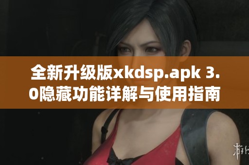 全新升级版xkdsp.apk 3.0隐藏功能详解与使用指南