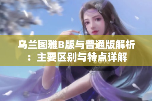 乌兰图雅B版与普通版解析：主要区别与特点详解