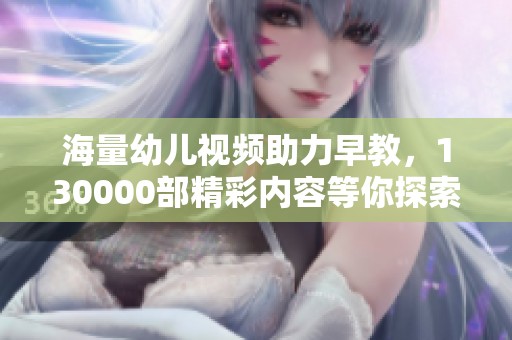 海量幼儿视频助力早教，130000部精彩内容等你探索