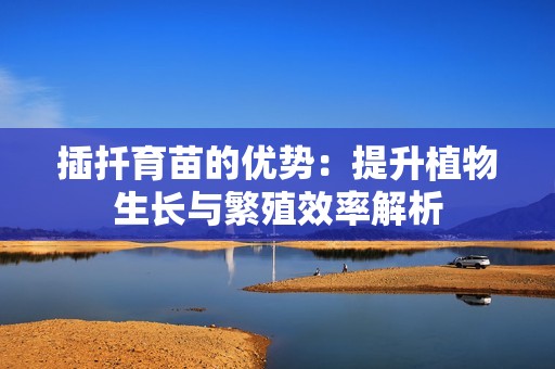 插扦育苗的优势：提升植物生长与繁殖效率解析