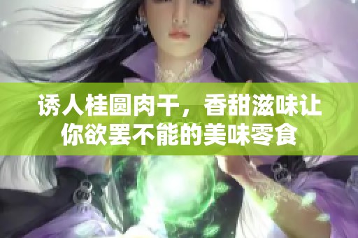 诱人桂圆肉干，香甜滋味让你欲罢不能的美味零食