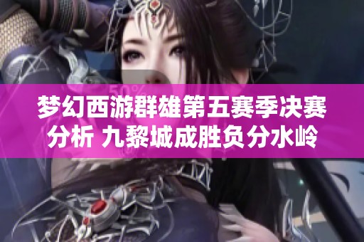 梦幻西游群雄第五赛季决赛分析 九黎城成胜负分水岭