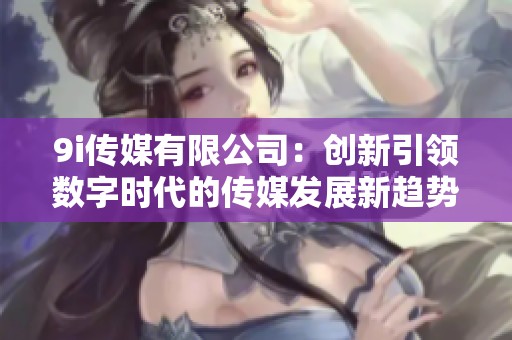 9i传媒有限公司：创新引领数字时代的传媒发展新趋势