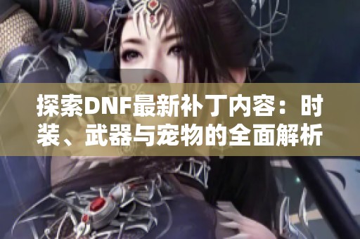 探索DNF最新补丁内容：时装、武器与宠物的全面解析与推荐
