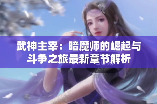 武神主宰：暗魔师的崛起与斗争之旅最新章节解析