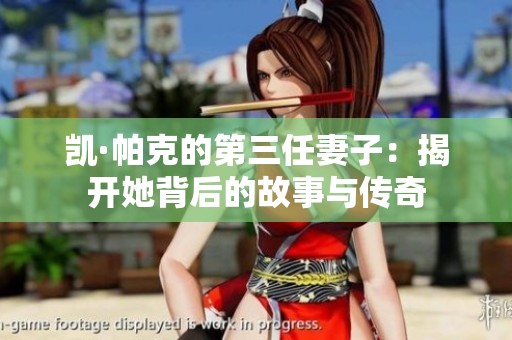 凯·帕克的第三任妻子：揭开她背后的故事与传奇