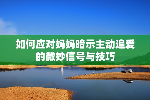 如何应对妈妈暗示主动追爱的微妙信号与技巧