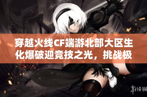 穿越火线CF端游北部大区生化爆破迎竞技之光，挑战极限战场！