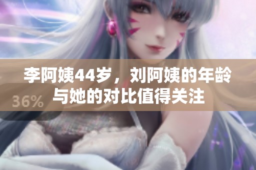 李阿姨44岁，刘阿姨的年龄与她的对比值得关注