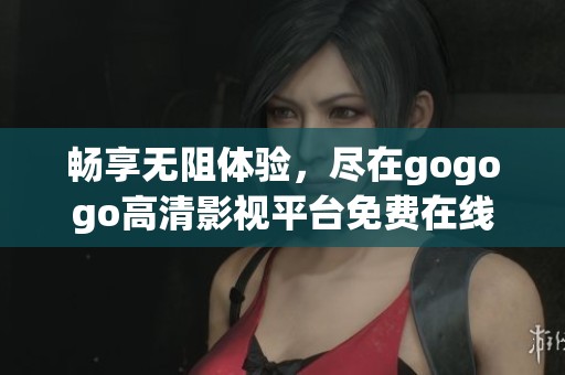 畅享无阻体验，尽在gogogo高清影视平台免费在线观看