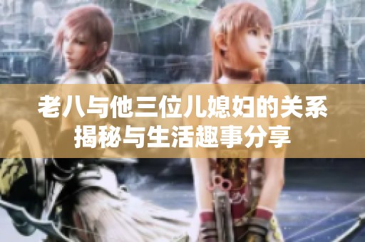 老八与他三位儿媳妇的关系揭秘与生活趣事分享