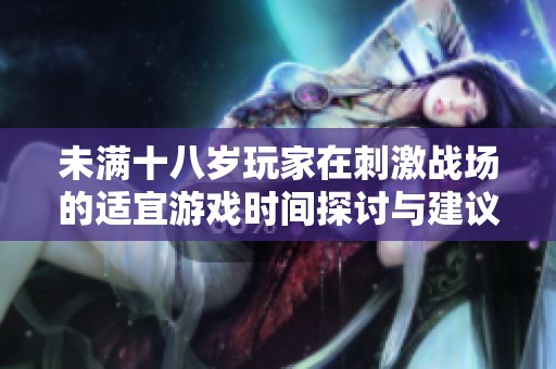 未满十八岁玩家在刺激战场的适宜游戏时间探讨与建议