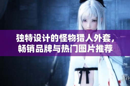 独特设计的怪物猎人外套，畅销品牌与热门图片推荐