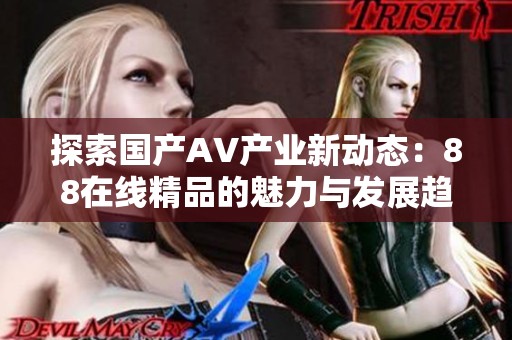探索国产AV产业新动态：88在线精品的魅力与发展趋势