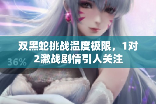 双黑蛇挑战温度极限，1对2激战剧情引人关注