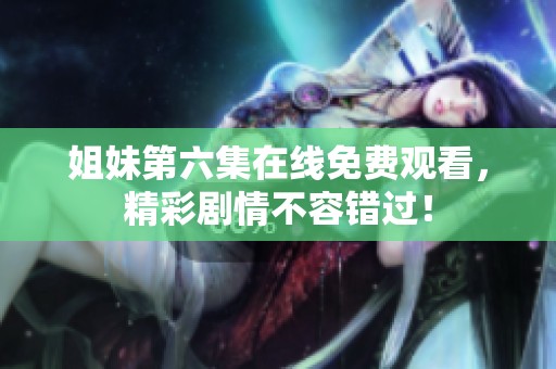 姐妹第六集在线免费观看，精彩剧情不容错过！