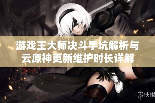 游戏王大师决斗手坑解析与云原神更新维护时长详解