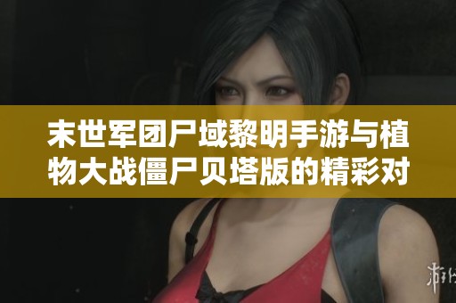 末世军团尸域黎明手游与植物大战僵尸贝塔版的精彩对比分析