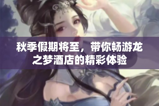 秋季假期将至，带你畅游龙之梦酒店的精彩体验