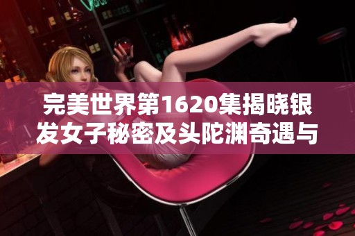 完美世界第1620集揭晓银发女子秘密及头陀渊奇遇与小桃红的缘分
