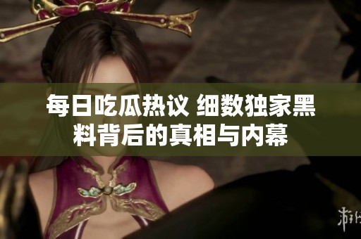 每日吃瓜热议 细数独家黑料背后的真相与内幕