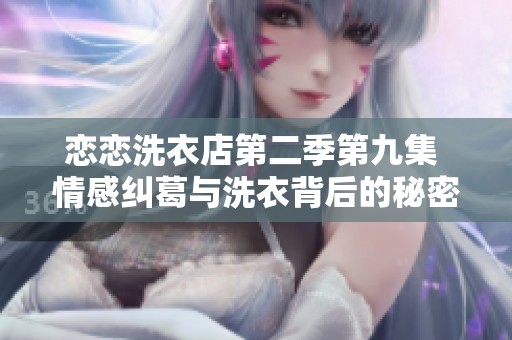 恋恋洗衣店第二季第九集 情感纠葛与洗衣背后的秘密揭晓