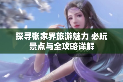 探寻张家界旅游魅力 必玩景点与全攻略详解