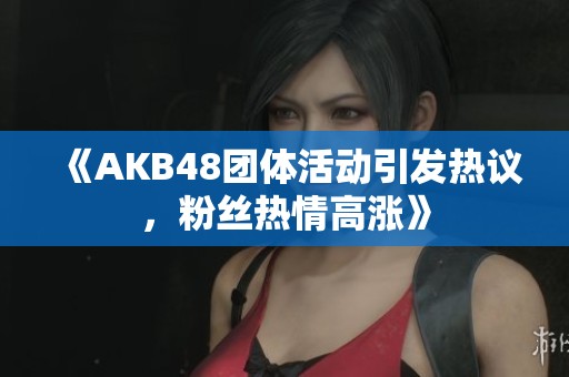 《AKB48团体活动引发热议，粉丝热情高涨》