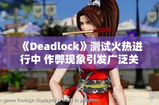 《Deadlock》测试火热进行中 作弊现象引发广泛关注
