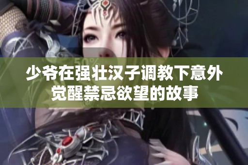 少爷在强壮汉子调教下意外觉醒禁忌欲望的故事