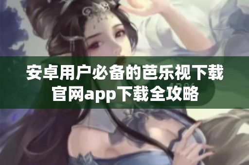安卓用户必备的芭乐视下载官网app下载全攻略