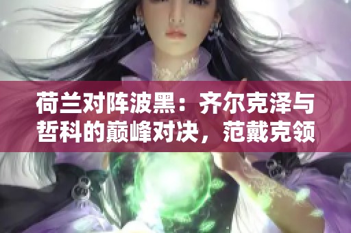 荷兰对阵波黑：齐尔克泽与哲科的巅峰对决，范戴克领衔出战