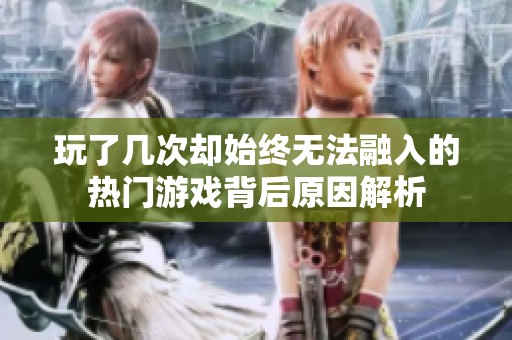 玩了几次却始终无法融入的热门游戏背后原因解析