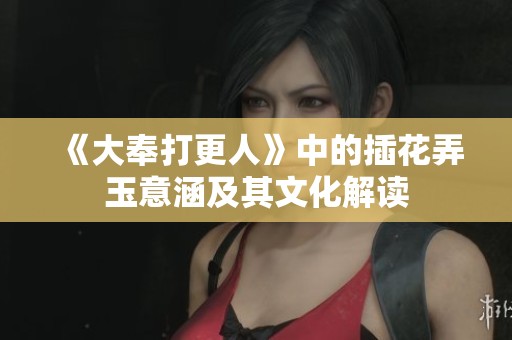 《大奉打更人》中的插花弄玉意涵及其文化解读