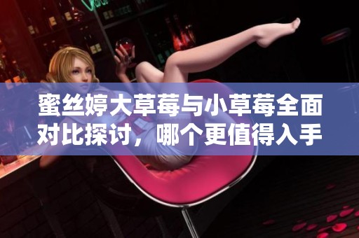 蜜丝婷大草莓与小草莓全面对比探讨，哪个更值得入手