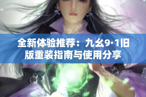 全新体验推荐：九幺9·1旧版重装指南与使用分享