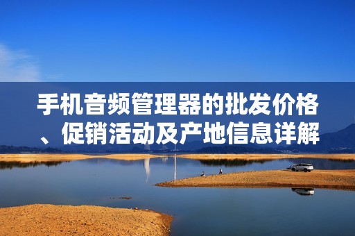 手机音频管理器的批发价格、促销活动及产地信息详解