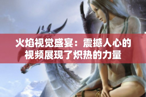 火焰视觉盛宴：震撼人心的视频展现了炽热的力量