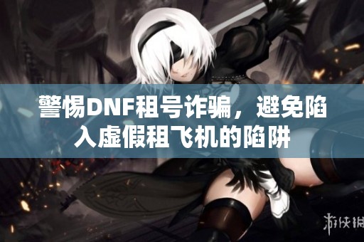 警惕DNF租号诈骗，避免陷入虚假租飞机的陷阱